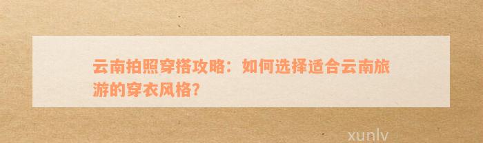 云南拍照穿搭攻略：如何选择适合云南旅游的穿衣风格？/